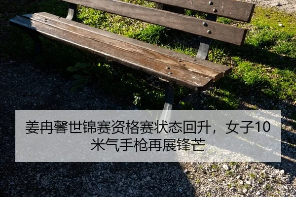 姜冉馨世锦赛资格赛状态回升，女子10米气手枪再展锋芒