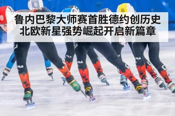 鲁内巴黎大师赛首胜德约创历史 北欧新星强势崛起开启新篇章