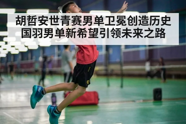 胡哲安世青赛男单卫冕创造历史 国羽男单新希望引领未来之路