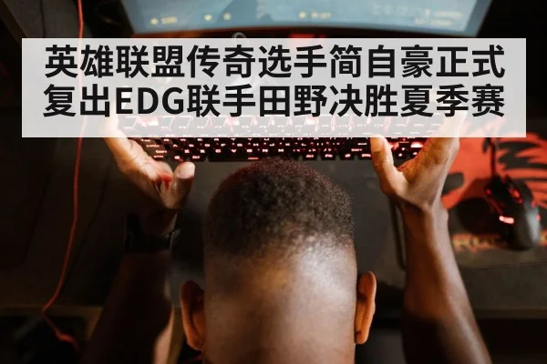 英雄联盟传奇选手简自豪正式复出EDG联手田野决胜夏季赛