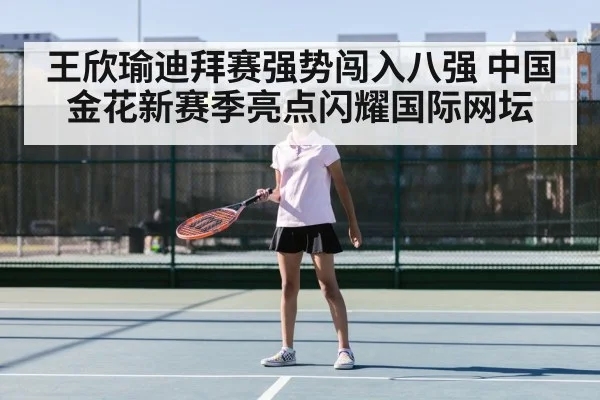 王欣瑜迪拜赛强势闯入八强 中国金花新赛季亮点闪耀国际网坛