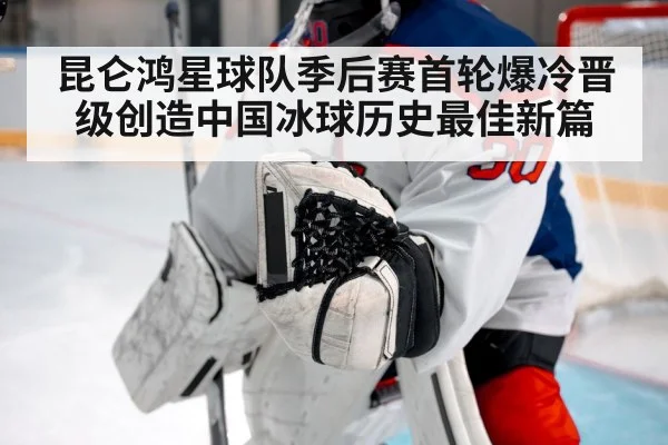 昆仑鸿星球队季后赛首轮爆冷晋级创造中国冰球历史最佳新篇